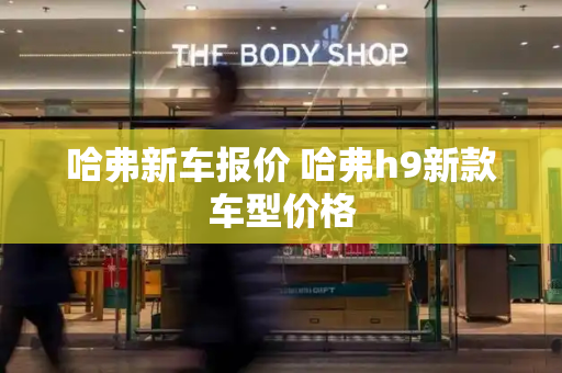 哈弗新车报价 哈弗h9新款车型价格-第1张图片-星选测评