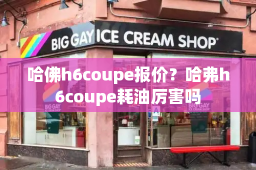 哈佛h6coupe报价？哈弗h6coupe耗油厉害吗