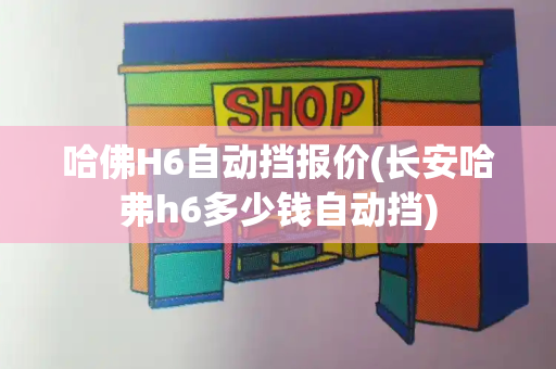 哈佛H6自动挡报价(长安哈弗h6多少钱自动挡)