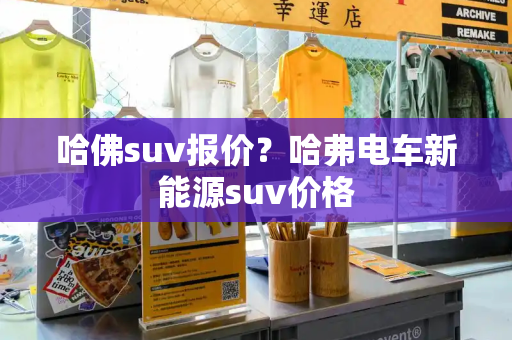 哈佛suv报价？哈弗电车新能源suv价格