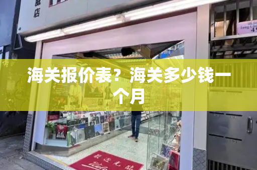海关报价表？海关多少钱一个月