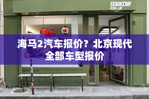 海马2汽车报价？北京现代全部车型报价-第1张图片-星选测评