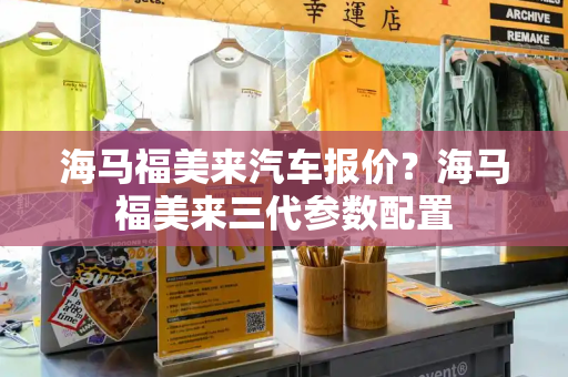 海马福美来汽车报价？海马福美来三代参数配置