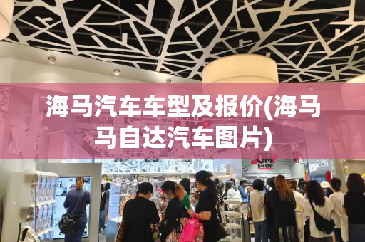 海马汽车车型及报价(海马马自达汽车图片)