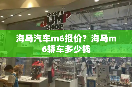 海马汽车m6报价？海马m6轿车多少钱
