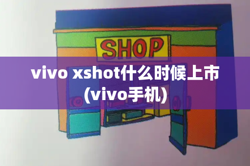 vivo xshot什么时候上市(vivo手机)-第1张图片-星选测评
