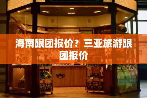 海南跟团报价？三亚旅游跟团报价-第1张图片-星选测评