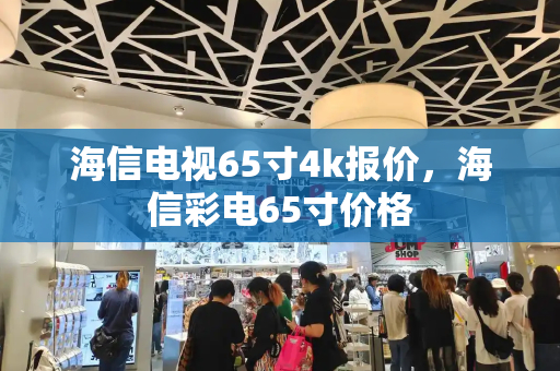 海信电视65寸4k报价，海信彩电65寸价格