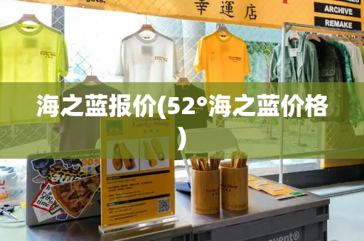 海之蓝报价(52°海之蓝价格)-第1张图片-星选测评