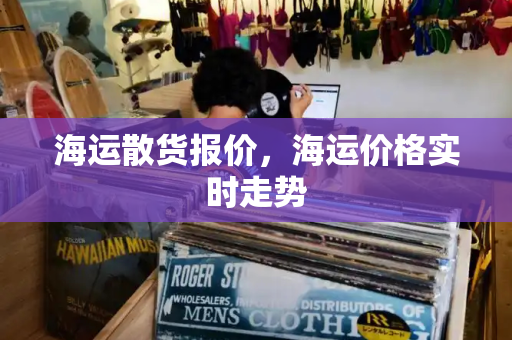 海运散货报价，海运价格实时走势