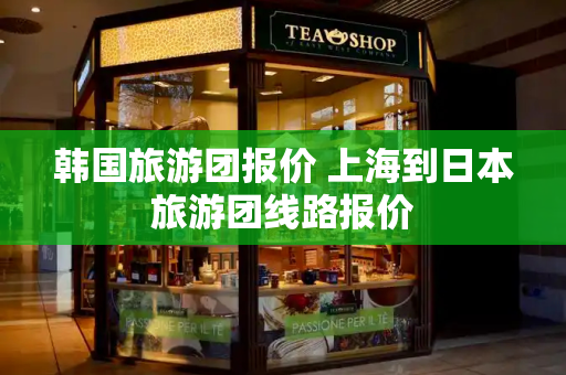 韩国旅游团报价 上海到日本旅游团线路报价