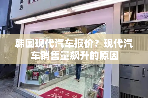 韩国现代汽车报价？现代汽车销售量飙升的原因