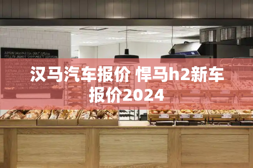汉马汽车报价 悍马h2新车报价2024