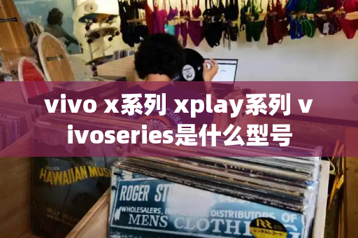 vivo x系列 xplay系列 vivoseries是什么型号-第1张图片-星选测评
