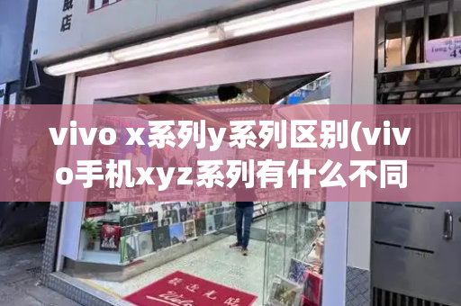 vivo x系列y系列区别(vivo手机xyz系列有什么不同)-第1张图片-星选测评