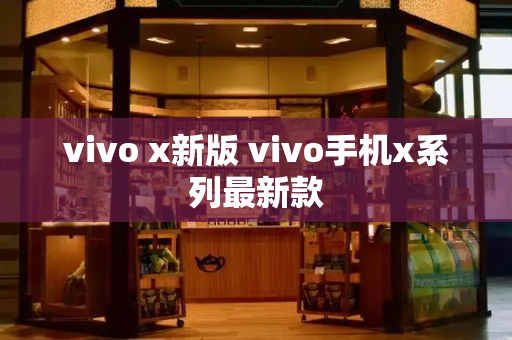 vivo x新版 vivo手机x系列最新款