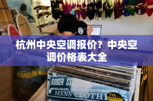 杭州中央空调报价？中央空调价格表大全
