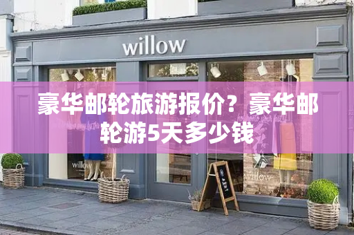 豪华邮轮旅游报价？豪华邮轮游5天多少钱