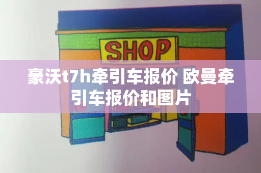 豪沃t7h牵引车报价 欧曼牵引车报价和图片