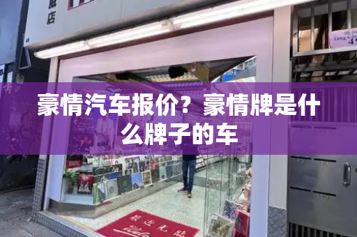 豪情汽车报价？豪情牌是什么牌子的车-第1张图片-星选测评