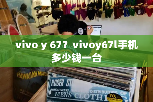 vivo y 67？vivoy67l手机多少钱一台-第1张图片-星选测评