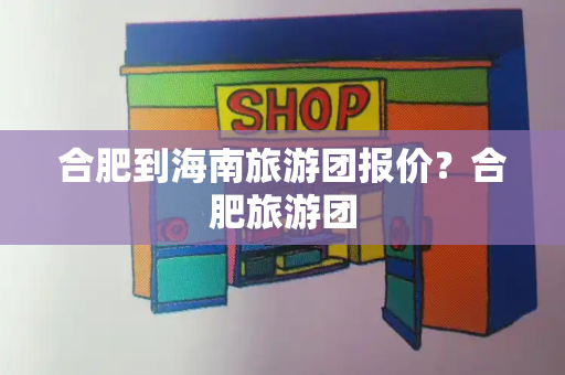 合肥到海南旅游团报价？合肥旅游团