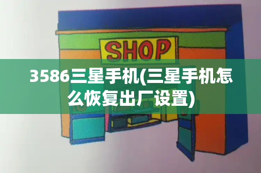 3586三星手机(三星手机怎么恢复出厂设置)-第1张图片-星选测评