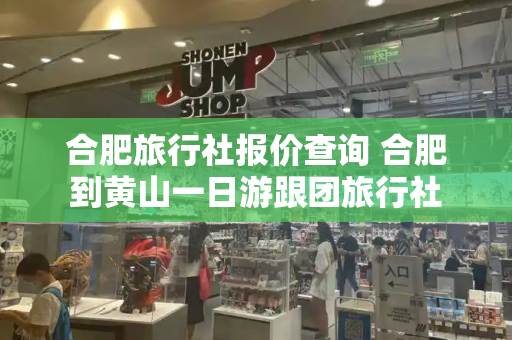 合肥旅行社报价查询 合肥到黄山一日游跟团旅行社-第1张图片-星选测评