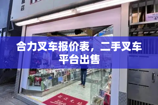 合力叉车报价表，二手叉车平台出售
