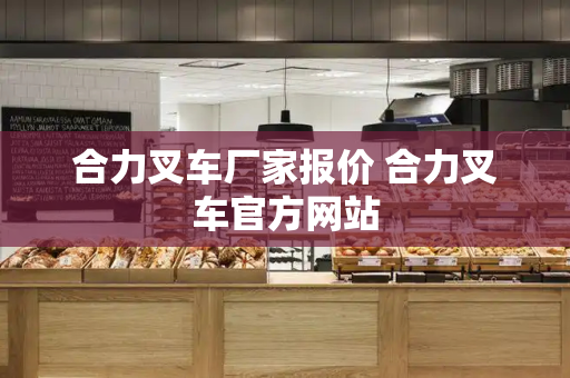 合力叉车厂家报价 合力叉车官方网站-第1张图片-星选测评