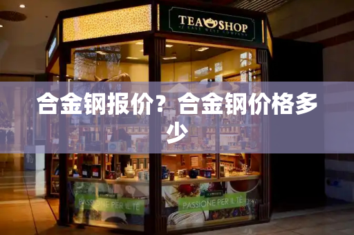合金钢报价？合金钢价格多少