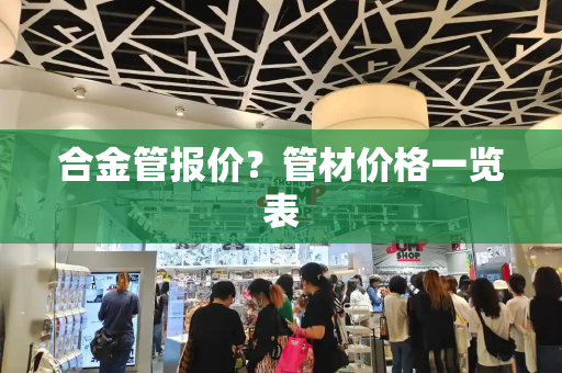 合金管报价？管材价格一览表-第1张图片-星选测评