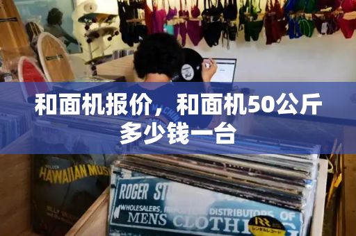 和面机报价，和面机50公斤多少钱一台-第1张图片-星选测评