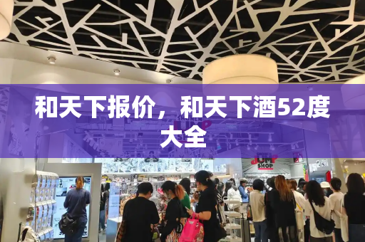 和天下报价，和天下酒52度大全-第1张图片-星选测评