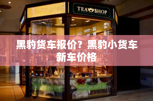 黑豹货车报价？黑豹小货车新车价格