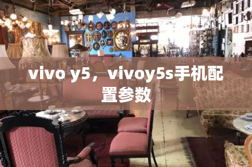 vivo y5，vivoy5s手机配置参数-第1张图片-星选测评