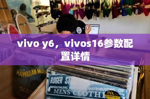 vivo y6，vivos16参数配置详情-第1张图片-星选测评
