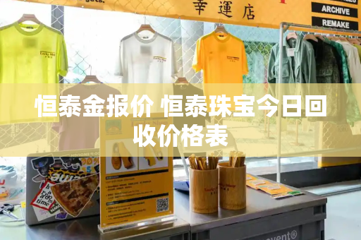 恒泰金报价 恒泰珠宝今日回收价格表