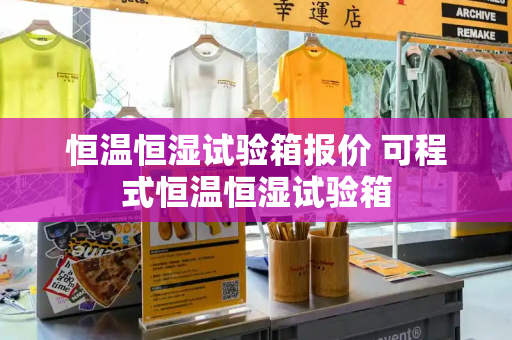 恒温恒湿试验箱报价 可程式恒温恒湿试验箱