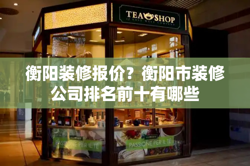 衡阳装修报价？衡阳市装修公司排名前十有哪些