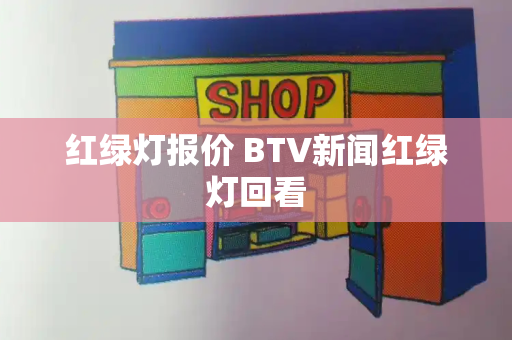 红绿灯报价 BTV新闻红绿灯回看-第1张图片-星选测评
