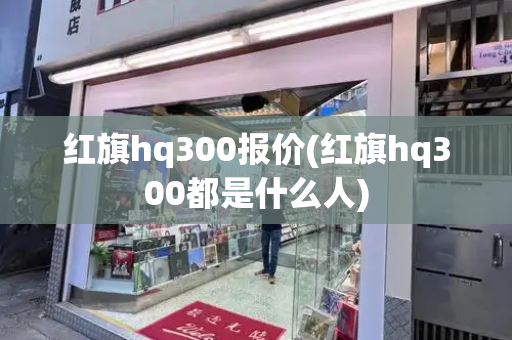 红旗hq300报价(红旗hq300都是什么人)