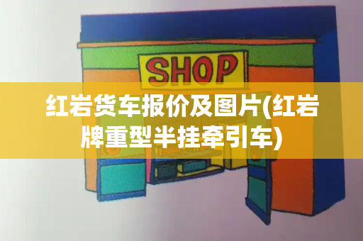 红岩货车报价及图片(红岩牌重型半挂牵引车)-第1张图片-星选测评