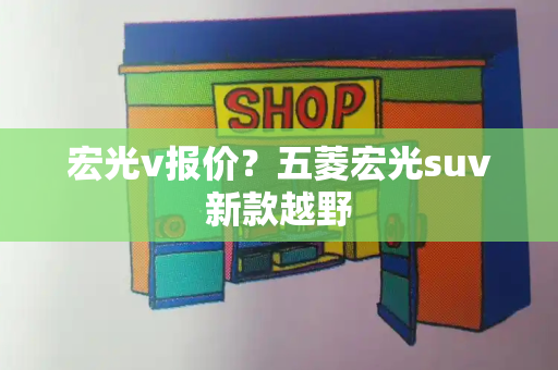 宏光v报价？五菱宏光suv新款越野-第1张图片-星选测评