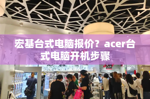 宏基台式电脑报价？acer台式电脑开机步骤