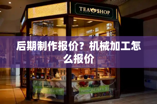 后期制作报价？机械加工怎么报价