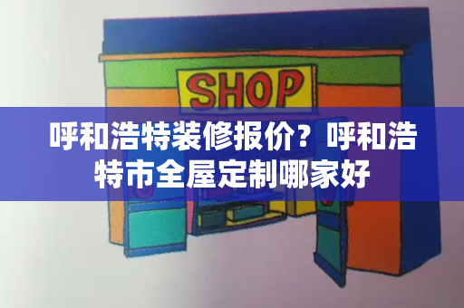 呼和浩特装修报价？呼和浩特市全屋定制哪家好
