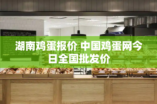 湖南鸡蛋报价 中国鸡蛋网今日全国批发价