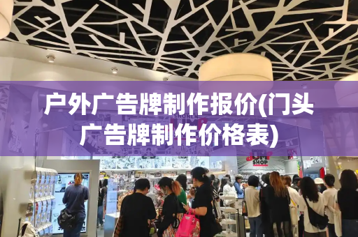 户外广告牌制作报价(门头广告牌制作价格表)