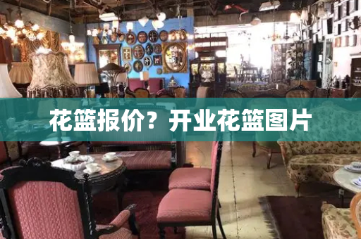 花篮报价？开业花篮图片-第1张图片-星选测评